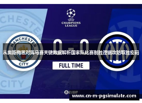 从奥斯梅恩对阵马赛关键数据解析国家队比赛制胜逻辑攻防取胜密码 从奥斯梅恩对阵马赛关键数据解析国家队比赛制胜逻辑攻防取胜密码