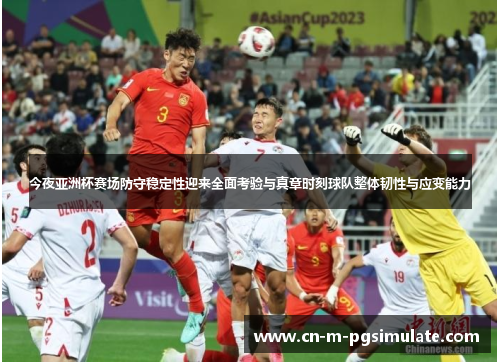 今夜亚洲杯赛场防守稳定性迎来全面考验与真章时刻球队整体韧性与应变能力