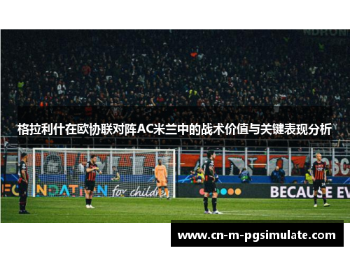 格拉利什在欧协联对阵AC米兰中的战术价值与关键表现分析