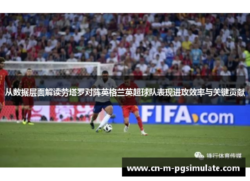 从数据层面解读劳塔罗对阵英格兰英超球队表现进攻效率与关键贡献 从数据层面解读劳塔罗对阵英格兰英超球队表现进攻效率与关键贡献