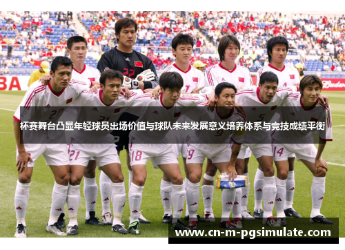 杯赛舞台凸显年轻球员出场价值与球队未来发展意义培养体系与竞技成绩平衡
