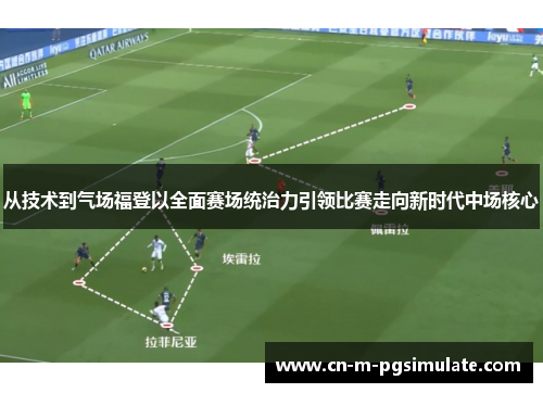 从技术到气场福登以全面赛场统治力引领比赛走向新时代中场核心 从技术到气场福登以全面赛场统治力引领比赛走向新时代中场核心