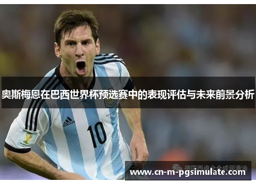 奥斯梅恩在巴西世界杯预选赛中的表现评估与未来前景分析 奥斯梅恩在巴西世界杯预选赛中的表现评估与未来前景分析