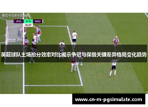 英超球队主场抢分效率对比揭示争冠与保级关键差异格局变化趋势 英超球队主场抢分效率对比揭示争冠与保级关键差异格局变化趋势