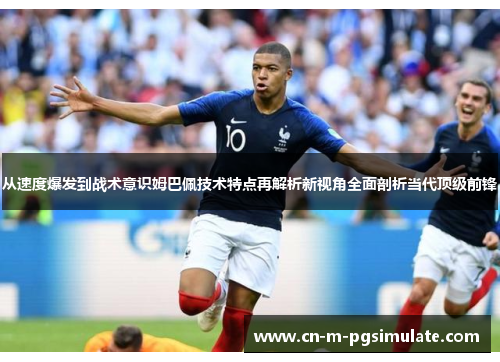 从速度爆发到战术意识姆巴佩技术特点再解析新视角全面剖析当代顶级前锋 从速度爆发到战术意识姆巴佩技术特点再解析新视角全面剖析当代顶级前锋