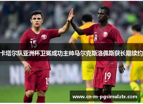 卡塔尔队亚洲杯卫冕成功主帅马尔克斯洛佩斯获长期续约