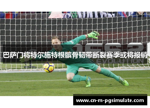 巴萨门将特尔施特根髌骨韧带断裂赛季或将报销