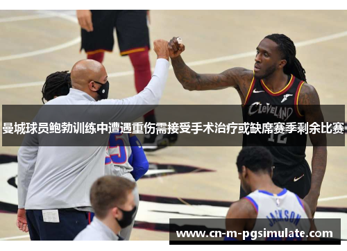 曼城球员鲍勃训练中遭遇重伤需接受手术治疗或缺席赛季剩余比赛 曼城球员鲍勃训练中遭遇重伤需接受手术治疗或缺席赛季剩余比赛