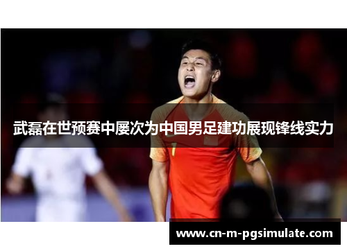 武磊在世预赛中屡次为中国男足建功展现锋线实力 武磊在世预赛中屡次为中国男足建功展现锋线实力