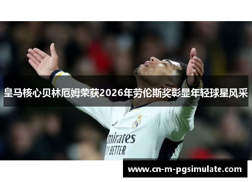 皇马核心贝林厄姆荣获2026年劳伦斯奖彰显年轻球星风采 皇马核心贝林厄姆荣获2026年劳伦斯奖彰显年轻球星风采
