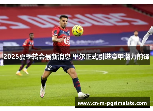 2025夏季转会最新消息 里尔正式引进意甲潜力前锋 2025夏季转会最新消息 里尔正式引进意甲潜力前锋
