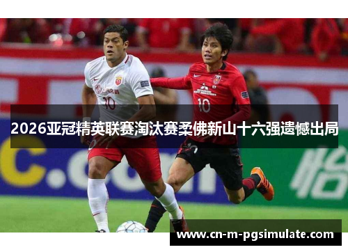 2026亚冠精英联赛淘汰赛柔佛新山十六强遗憾出局 2026亚冠精英联赛淘汰赛柔佛新山十六强遗憾出局
