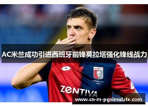 AC米兰成功引进西班牙前锋莫拉塔强化锋线战力 AC米兰成功引进西班牙前锋莫拉塔强化锋线战力