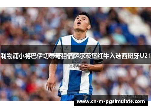 利物浦小将巴伊切蒂奇租借萨尔茨堡红牛入选西班牙U21 利物浦小将巴伊切蒂奇租借萨尔茨堡红牛入选西班牙U21