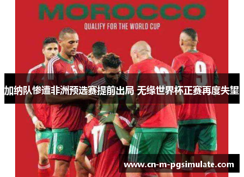 加纳队惨遭非洲预选赛提前出局 无缘世界杯正赛再度失望 加纳队惨遭非洲预选赛提前出局 无缘世界杯正赛再度失望
