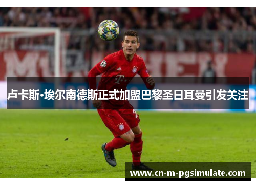 卢卡斯·埃尔南德斯正式加盟巴黎圣日耳曼引发关注 卢卡斯·埃尔南德斯正式加盟巴黎圣日耳曼引发关注