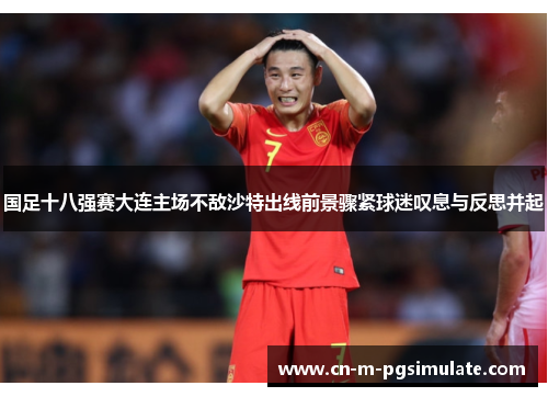 国足十八强赛大连主场不敌沙特出线前景骤紧球迷叹息与反思并起