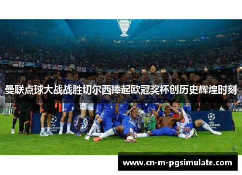 曼联点球大战战胜切尔西捧起欧冠奖杯创历史辉煌时刻