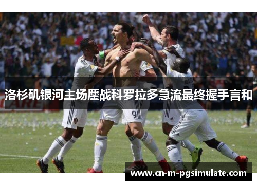 洛杉矶银河主场鏖战科罗拉多急流最终握手言和