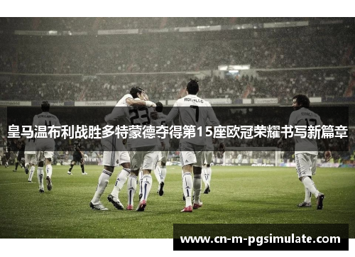 皇马温布利战胜多特蒙德夺得第15座欧冠荣耀书写新篇章