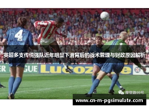 英超多支传统强队近年明显下滑背后的战术管理与财政原因解析