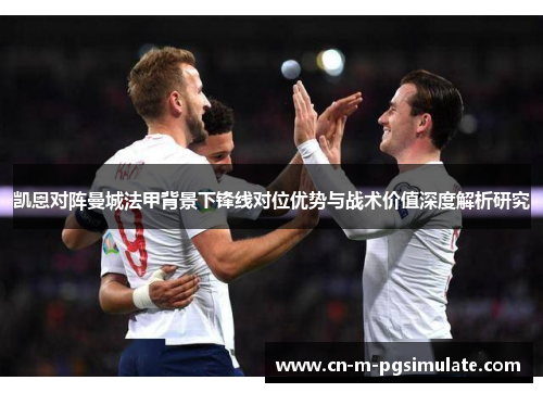 凯恩对阵曼城法甲背景下锋线对位优势与战术价值深度解析研究