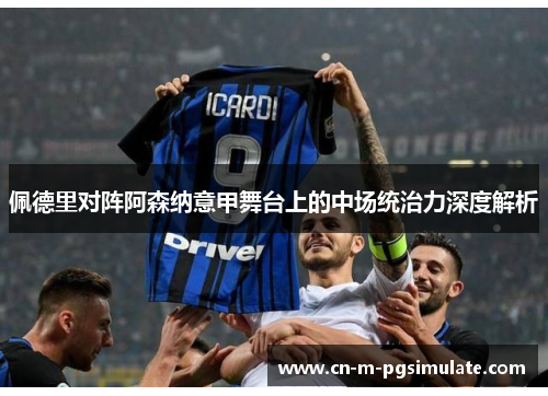 佩德里对阵阿森纳意甲舞台上的中场统治力深度解析