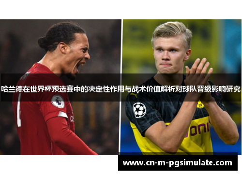 哈兰德在世界杯预选赛中的决定性作用与战术价值解析对球队晋级影响研究