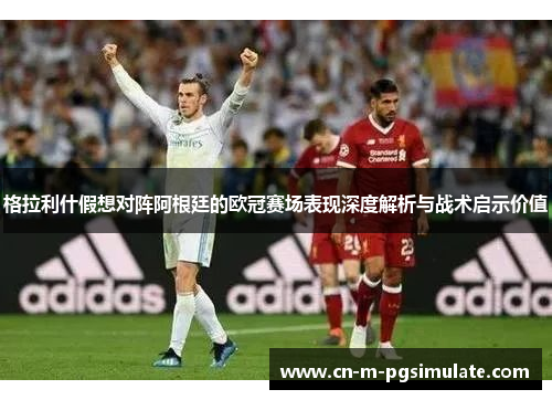 格拉利什假想对阵阿根廷的欧冠赛场表现深度解析与战术启示价值
