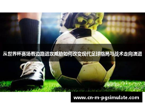 从世界杯赛场看边路进攻威胁如何改变现代足球格局与战术走向演进