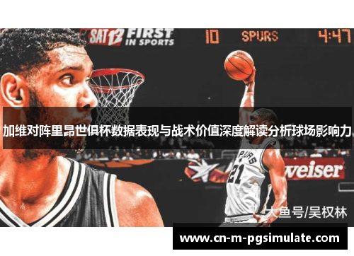 加维对阵里昂世俱杯数据表现与战术价值深度解读分析球场影响力