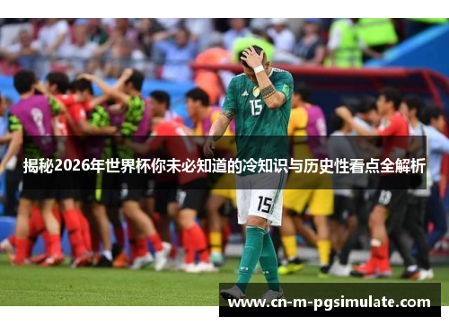 揭秘2026年世界杯你未必知道的冷知识与历史性看点全解析 揭秘2026年世界杯你未必知道的冷知识与历史性看点全解析
