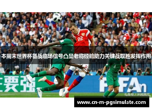 本周末世界杯备战临场信号凸显老将经验助力关键战取胜发挥作用 本周末世界杯备战临场信号凸显老将经验助力关键战取胜发挥作用