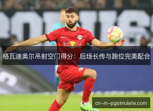 格瓦迪奥尔吊射空门得分：后场长传与跑位完美配合